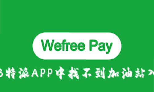 :
如何解决B特派APP中找不到加油站入口的问题