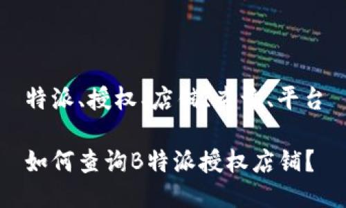 特派、授权、店铺、查询、平台

如何查询B特派授权店铺？