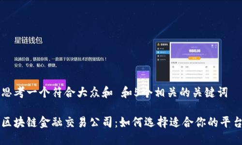 思考一个符合大众和 和5个相关的关键词

区块链金融交易公司：如何选择适合你的平台