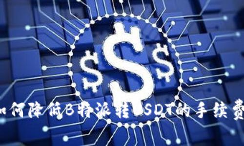 如何降低B特派转USDT的手续费？