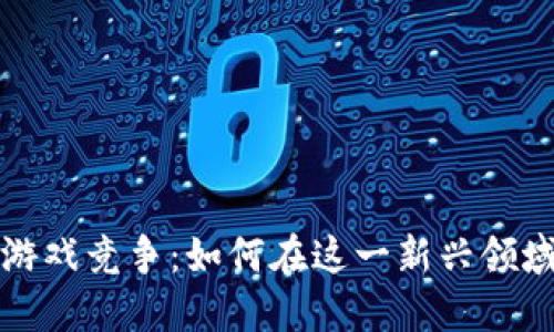 : 区块链游戏竞争：如何在这一新兴领域脱颖而出