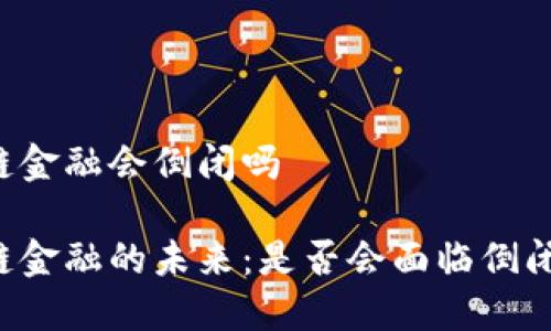 区块链金融会倒闭吗

区块链金融的未来：是否会面临倒闭风险？