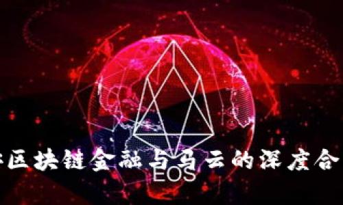: 平安区块链金融与马云的深度合作分析