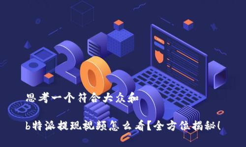 思考一个符合大众和  
  
b特派提现视频怎么看？全方位揭秘！
