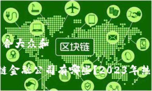 思考一个符合大众和

 上海区块链金融公司有哪些？2023年热门企业一览