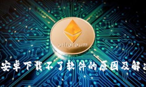  BitP安卓下载不了软件的原因及解决方案