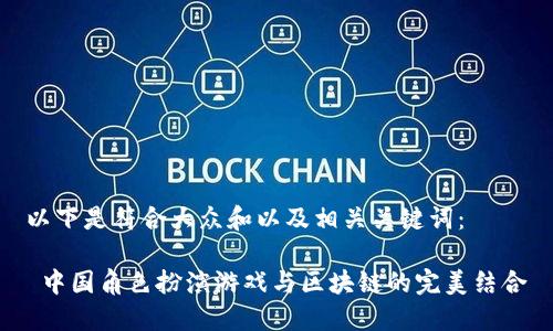 以下是符合大众和以及相关关键词:
中国角色扮演游戏与区块链的完美结合