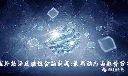 国外热评区块链金融新闻:最新动态与趋势分析