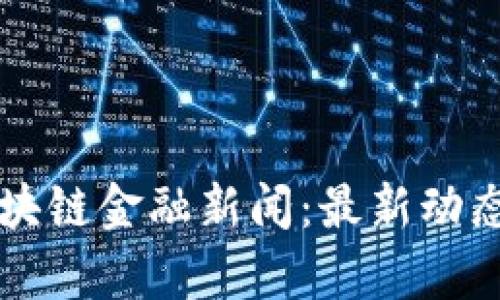 国外热评区块链金融新闻:最新动态与趋势分析