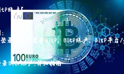 faq
如何登录BitP账户？
/faq

相关关键词：
BitP, BitP登录, 如何登录BitP, BitP账户, BitP平台/guanjianci


如何顺利登录BitP账户：详细指南