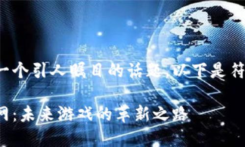 区块链游戏飞船官网是一个引人瞩目的话题。以下是符合大众和和相关关键词:
探索区块链游戏飞船官网:未来游戏的革新之路