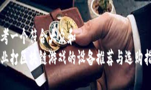 思考一个符合大众和
专业打区块链游戏的设备推荐与选购指南