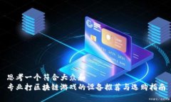 思考一个符合大众和  专业打区块链游戏的设备推