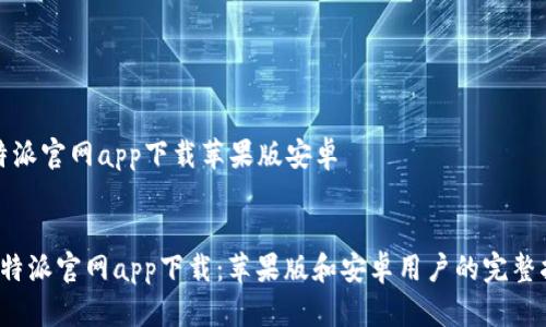 比特派官网app下载苹果版安卓


 比特派官网app下载：苹果版和安卓用户的完整指南
