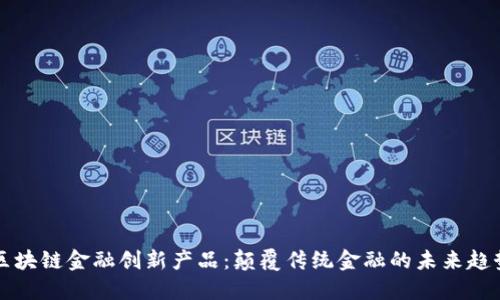 区块链金融创新产品:颠覆传统金融的未来趋势