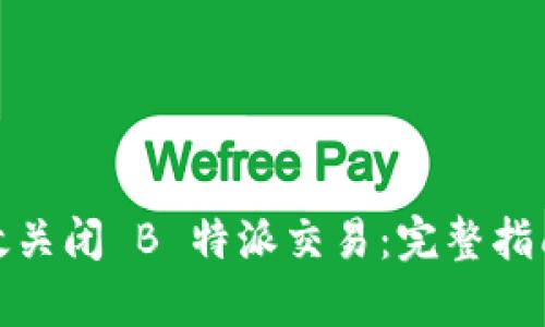 如何有效关闭 B 特派交易：完整指南与策略