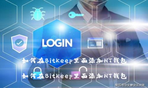 如何在BitKeep里面添加HT钱包

如何在BitKeep里面添加HT钱包