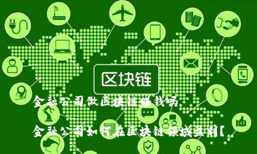 金融公司做区块链赚钱吗
金融公司如何在区块链领域盈利?