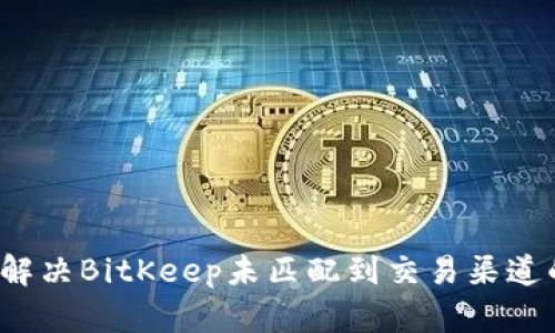  如何解决BitKeep未匹配到交易渠道的问题