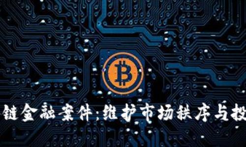 严查区块链金融案件:维护市场秩序与投资者权益