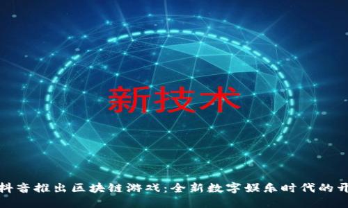 : 抖音推出区块链游戏:全新数字娱乐时代的开端