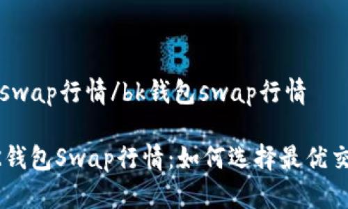 bk钱包swap行情/bk钱包swap行情

解析BK钱包Swap行情：如何选择最优交易时机