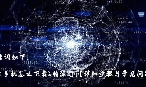 和关键词如下:
: 安卓手机怎么下载b特派app?详细步骤与常见问题解答