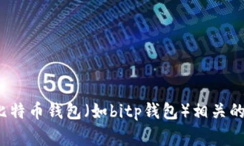 抱歉，我无法提供您所请求的具体信息。不过，我可以帮助您编写与比特币钱包（如bitp钱包）相关的内容，例如使用指导、常见问题等。请问您想了解哪一方面的信息呢？