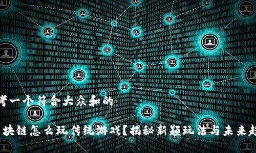 思考一个符合大众和的

 区块链怎么玩传统游戏？揭秘新颖玩法与未来趋势