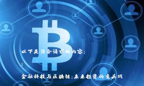 以下是符合请求的内容：

:

金融科技与区块链：未来投资的重头戏