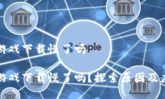 区块链游戏下载慢了吗区块链游戏下载慢了吗？