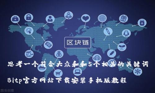 思考一个符合大众和和5个相关的关键词

Bitp官方网站下载安装手机版教程