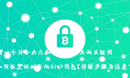 思考一个符合大众和 和5个相关的关键词

: 如何恢复被删除的BitP钱包？详解步骤与注意事项