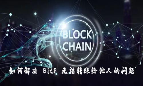 如何解决 BitP 无法转账给他人的问题