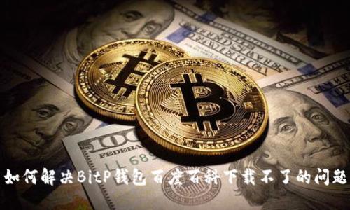 如何解决BitP钱包百度百科下载不了的问题