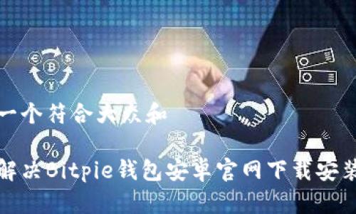 思考一个符合大众和

如何解决Bitpie钱包安卓官网下载安装问题