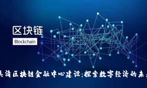 吴清区块链金融中心建设：探索数字经济的未来