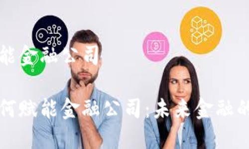 区块链赋能金融公司

区块链如何赋能金融公司：未来金融的变革之路