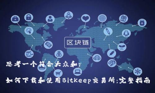 思考一个符合大众和:

如何下载和使用BitKeep交易所：完整指南