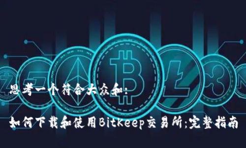 思考一个符合大众和:

如何下载和使用BitKeep交易所：完整指南