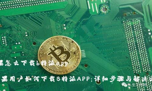 苹果怎么下载b特派app

 苹果用户如何下载B特派APP：详细步骤与解决方案