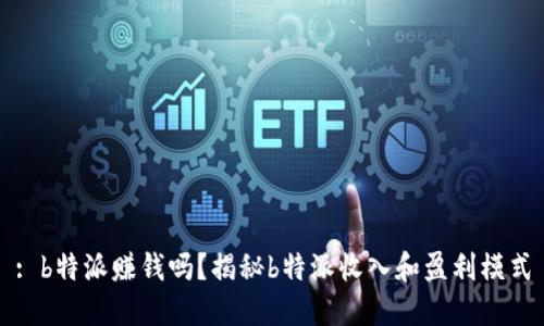 : b特派赚钱吗？揭秘b特派收入和盈利模式