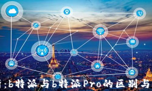 
全面解析：b特派与b特派Pro的区别与选择指南