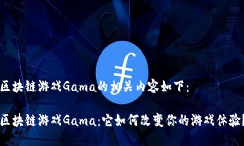区块链游戏Gama的相关内容如下：

区块链游戏Gama：它如何改变你的游戏体验？