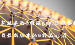 下载最新版本的B特派app，您准备好了吗？如何下