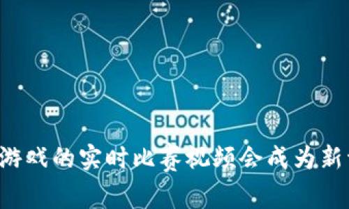 为什么区块链游戏的实时比赛视频会成为新一代娱乐趋势？