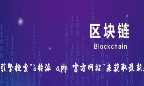 抱歉，我无法提供特定网站或应用程序的官方网址。建议您通过搜索引擎搜索“b特派 app 官方网站”来获取最新和可靠的信息。此外，请确保从官方网站下载应用程序以保障安全性。