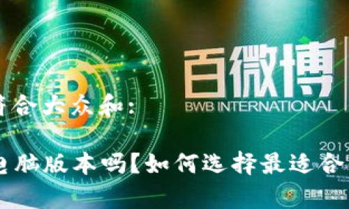 思考一个符合大众和:

“B特派有电脑版本吗？如何选择最适合你的平台？”