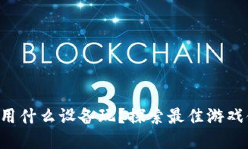 区块链游戏用什么设备玩？探索最佳游戏体验的选择！