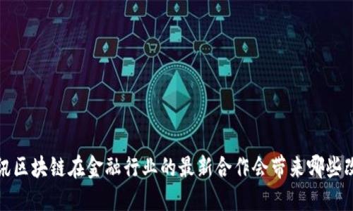  腾讯区块链在金融行业的最新合作会带来哪些改变？